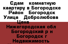 Сдам 3 комнатную каартиру в Богородске › Район ­ Богородск › Улица ­ Добролюбова › Цена ­ 12 000 - Нижегородская обл., Богородский р-н, Богородск г. Недвижимость » Квартиры аренда   . Нижегородская обл.